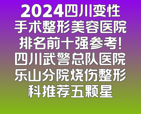 2024四川变性手术整形美容医院排名前十强参考！四川武警总队医院乐山分院烧伤整形科推荐五颗星