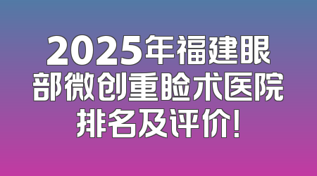2025年福建眼部微创重睑术医院排名及评价！