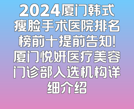 2024厦门韩式瘦脸手术医院排名榜前十提前告知！厦门悦妍医疗美容门诊部入选机构详细介绍