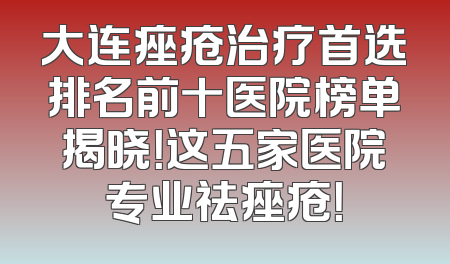 大连痤疮治疗首选排名前十医院榜单揭晓！这五家医院专业祛痤疮！