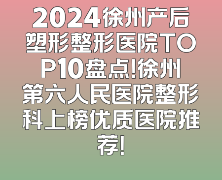 2024徐州产后塑形整形医院TOP10盘点！徐州第六人民医院整形科上榜优质医院推荐！
