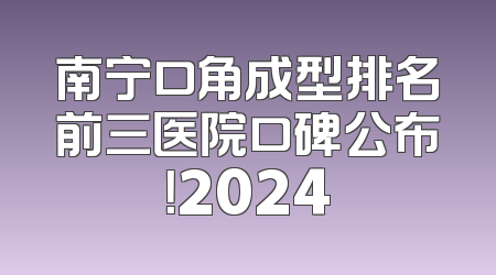 南宁口角成型排名前三医院口碑公布！2024