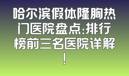 哈尔滨假体隆胸热门医院盘点：排行榜前三名医院详解！
