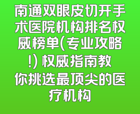 南通双眼皮切开手术医院机构排名权威榜单（专业攻略！） 权威指南教你挑选最顶尖的医疗机构