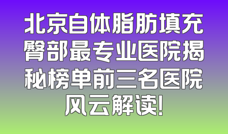 北京自体脂肪填充臀部最专业医院揭秘榜单前三名医院风云解读！