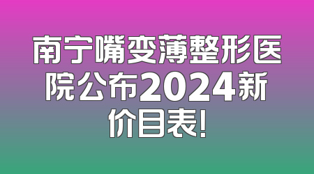南宁嘴变薄整形医院公布2024新价目表！