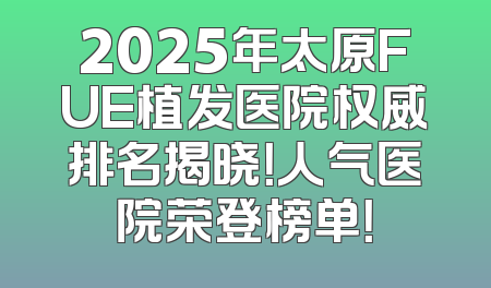 2025年太原FUE植发医院权威排名揭晓！人气医院荣登榜单！