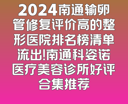 2024南通输卵管修复评价高的整形医院排名榜清单流出！南通科姿诺医疗美容诊所好评合集推荐