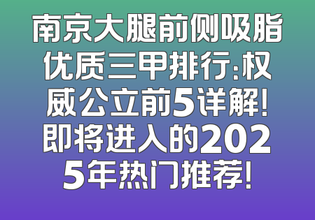 南京大腿前侧吸脂优质三甲排行：权威公立前5详解！即将进入的2025年热门推荐！