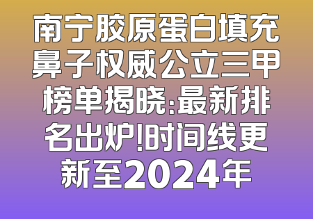 南宁胶原蛋白填充鼻子权威公立三甲榜单揭晓：最新排名出炉！时间线更新至2024年