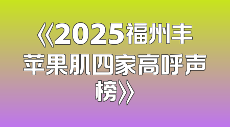 《2025福州丰苹果肌四家高呼声榜》