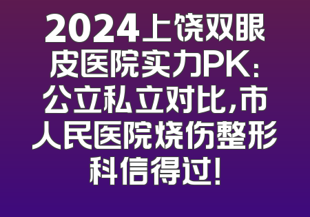 2024上饶双眼皮医院实力PK：公立私立对比，市人民医院烧伤整形科信得过！