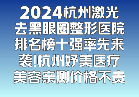 2024杭州激光去黑眼圈整形医院排名榜十强率先来袭！杭州妤美医疗美容亲测价格不贵