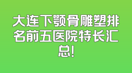 大连下颚骨雕塑排名前五医院特长汇总！