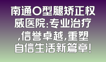 南通O型腿矫正权威医院：专业治疗，信誉卓越，重塑自信生活新篇章！