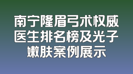 南宁隆眉弓术权威医生排名榜及光子嫩肤案例展示