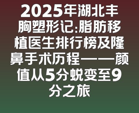 2025年湖北丰胸塑形记：脂肪移植医生排行榜及隆鼻手术历程——颜值从5分蜕变至9分之旅