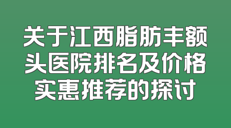 关于江西脂肪丰额头医院排名及价格实惠推荐的探讨