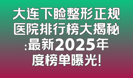 大连下睑整形正规医院排行榜大揭秘：最新2025年度榜单曝光！