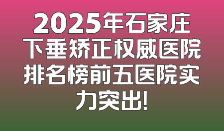 2025年石家庄下垂矫正权威医院排名榜前五医院实力突出！