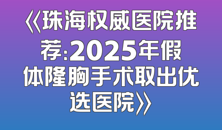 《珠海权威医院推荐：2025年假体隆胸手术取出优选医院》