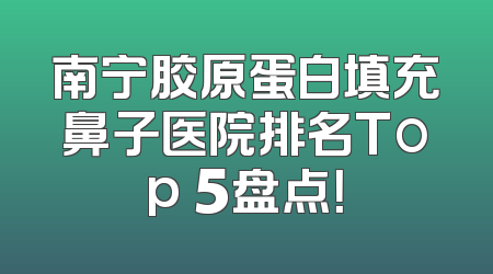 南宁胶原蛋白填充鼻子医院排名Top 5盘点！