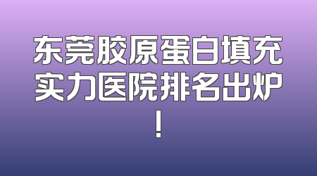 东莞胶原蛋白填充实力医院排名出炉!