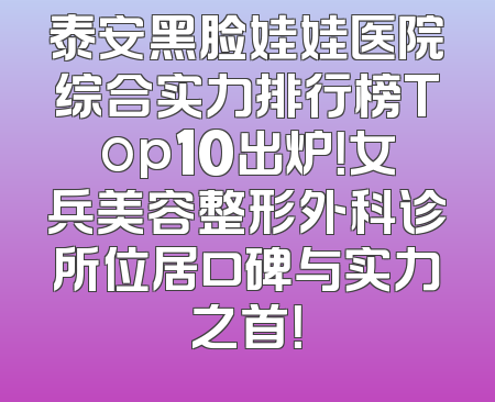 泰安黑脸娃娃医院综合实力排行榜Top10出炉！女兵美容整形外科诊所位居口碑与实力之首！