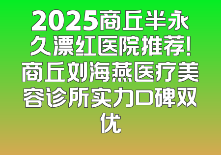 2025商丘半永久漂红医院推荐！商丘刘海燕医疗美容诊所实力口碑双优