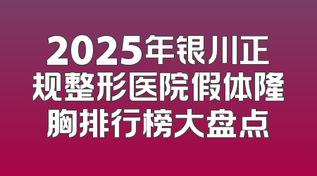 2025年银川正规整形医院假体隆胸排行榜大盘点