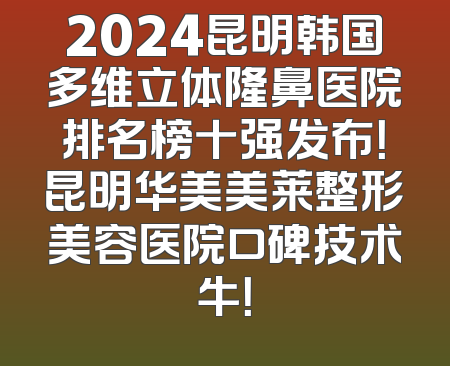 2024昆明韩国多维立体隆鼻医院排名榜十强发布！昆明华美美莱整形美容医院口碑技术牛！