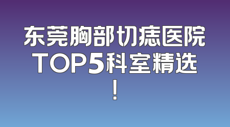 东莞胸部切痣医院TOP5科室精选！