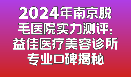 2024年南京脱毛医院实力测评：益佳医疗美容诊所专业口碑揭秘