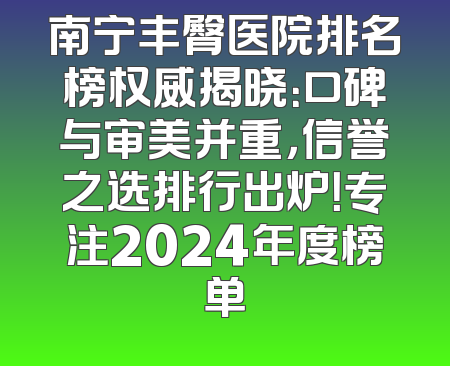 南宁丰臀医院排名榜权威揭晓：口碑与审美并重，信誉之选排行出炉！专注2024年度榜单
