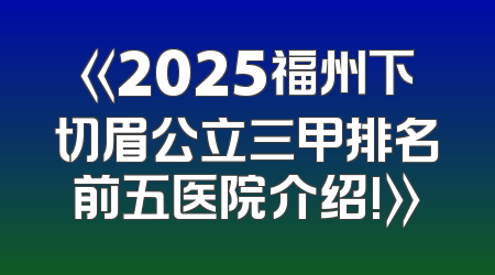 《2025福州下切眉公立三甲排名前五医院介绍!》