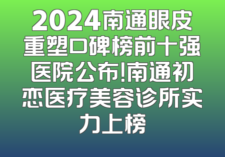 2024南通眼皮重塑口碑榜前十强医院公布！南通初恋医疗美容诊所实力上榜