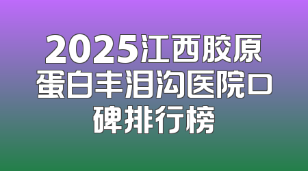 2025江西胶原蛋白丰泪沟医院口碑排行榜