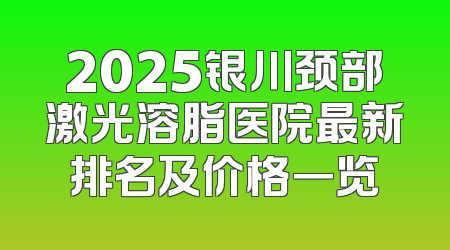 2025银川颈部激光溶脂医院最新排名及价格一览