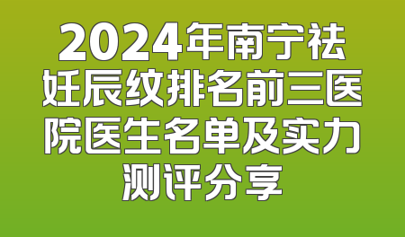 2024年南宁祛妊辰纹排名前三医院医生名单及实力测评分享