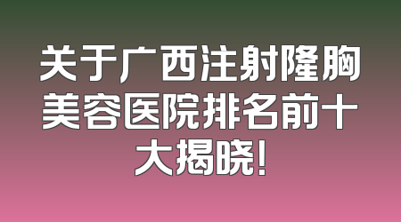 关于广西注射隆胸美容医院排名前十大揭晓！