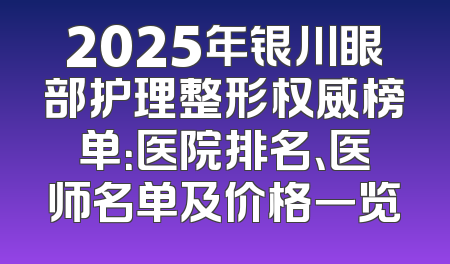2025年银川眼部护理整形权威榜单：医院排名、医师名单及价格一览