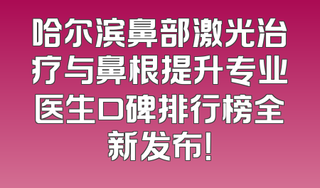 哈尔滨鼻部激光治疗与鼻根提升专业医生口碑排行榜全新发布！