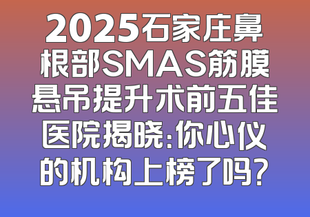 2025石家庄鼻根部SMAS筋膜悬吊提升术前五佳医院揭晓：你心仪的机构上榜了吗？