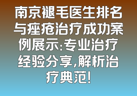 南京褪毛医生排名与痤疮治疗成功案例展示：专业治疗经验分享，解析治疗典范！
