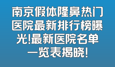 南京假体隆鼻热门医院最新排行榜曝光！最新医院名单一览表揭晓！