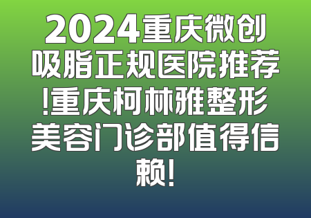 2024重庆微创吸脂正规医院推荐！重庆柯林雅整形美容门诊部值得信赖！