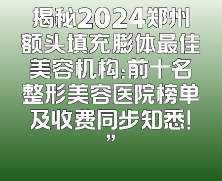 揭秘2024郑州额头填充膨体最佳美容机构：前十名整形美容医院榜单及收费同步知悉！”