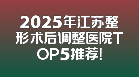 2025年江苏整形术后调整医院TOP5推荐！
