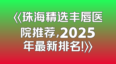 《珠海精选丰唇医院推荐，2025年最新排名！》