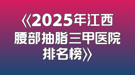 《2025年江西腰部抽脂三甲医院排名榜》